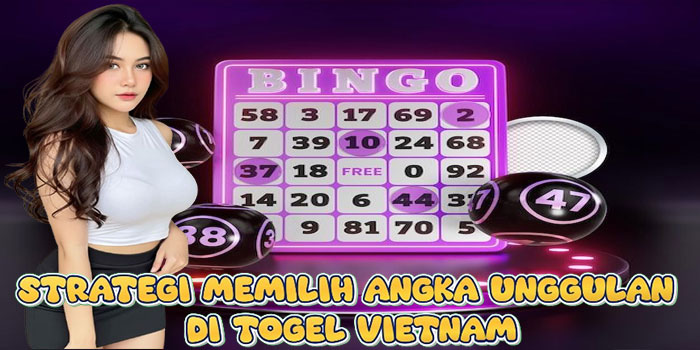 Strategi Memilih Angka Unggulan di Togel Vietnam